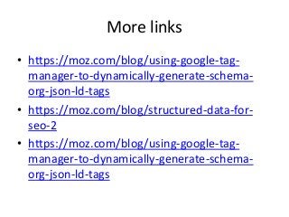 More links
• https://moz.com/blog/using-google-tag-
manager-to-dynamically-generate-schema-
org-json-ld-tags
• https://moz.com/blog/structured-data-for-
seo-2
• https://moz.com/blog/using-google-tag-
manager-to-dynamically-generate-schema-
org-json-ld-tags
 
