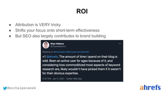 @michalpecanek
ROI
● Attribution is VERY tricky
● Shifts your focus onto short-term effectiveness
● But SEO also largely contributes to brand building
 