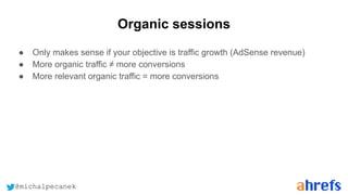 @michalpecanek
Organic sessions
● Only makes sense if your objective is traffic growth (AdSense revenue)
● More organic traffic ≠ more conversions
● More relevant organic traffic = more conversions
 