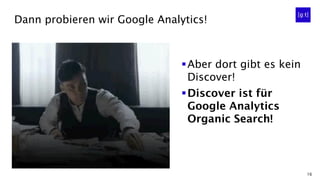 16
Dann probieren wir Google Analytics!
▪Aber dort gibt es kein
Discover!
▪Discover ist für
Google Analytics
Organic Search!
 