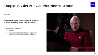 30
Beispiel:
Michael Wendler: Schockierende Beichte – Ex
Claudia Norberg muss nun tatsächlich ...
▪ Erkannte Entitäten:
▪ „bilder“
▪ „michael wendler claudia norberg ex frau
dschungelcamp laura mueller playboy“
Output aus der NLP-API: Nur eine Maschine!
 