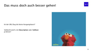 33
Ist der URL-Slug die beste Ausgangsbasis?
Vielleicht wird‘s mit Description oder Volltext
ja besser!
Das muss doch auch besser gehen!
 