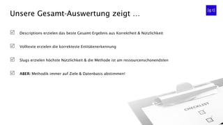 Unsere Gesamt-Auswertung zeigt …
 Descriptions erzielen das beste Gesamt-Ergebnis aus Korrektheit & Nützlichkeit
 Volltexte erzielen die korrekteste Entitätenerkennung
 Slugs erzielen höchste Nützlichkeit & die Methode ist am ressourcenschonendsten
 ABER: Methodik immer auf Ziele & Datenbasis abstimmen!
 