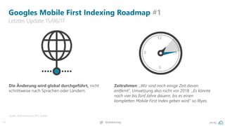 11 pa.ag@peakaceag
Googles Mobile First Indexing Roadmap #1
Letztes Update 15/06/17
Quelle: SMX Advanced 2017, Seattle
Die Änderung wird global durchgeführt, nicht
schrittweise nach Sprachen oder Ländern.
Zeitrahmen: „Wir sind noch einige Zeit davon
entfernt“, Umsetzung also nicht vor 2018 „Es könnte
noch vier bis fünf Jahre dauern, bis es einen
kompletten Mobile First Index geben wird” so Illyes.
3
12
6
9
 