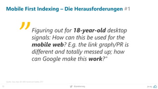 15 @peakaceag pa.ag
Mobile First Indexing – Die Herausforderungen #1
Quelle: Gary Illyes @ SMX Advanced Seattle 2017
Figuring out for 18-year-old desktop
signals: How can this be used for the
mobile web? E.g. the link graph/PR is
different and totally messed up; how
can Google make this work?”
„
 