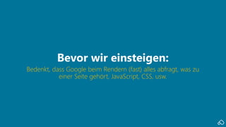 Bedenkt, dass Google beim Rendern (fast) alles abfragt, was zu
einer Seite gehört, JavaScript, CSS, usw.
Bevor wir einsteigen:
 