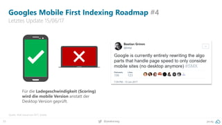 33 pa.ag@peakaceag
Googles Mobile First Indexing Roadmap #4
Letztes Update 15/06/17
Quelle: SMX Advanced 2017, Seattle
Für die Ladegeschwindigkeit (Scoring)
wird die mobile Version anstatt der
Desktop Version geprüft.
 