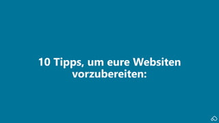 10 Tipps, um eure Websiten
vorzubereiten:
 