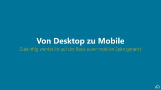 Zukünftig werdet ihr auf der Basis eurer mobilen Seite gerankt
Von Desktop zu Mobile
 
