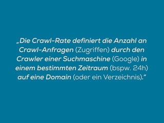 „Die Crawl-Rate definiert die Anzahl an
Crawl-Anfragen (Zugriffen) durch den
Crawler einer Suchmaschine (Google) in
einem bestimmten Zeitraum (bspw. 24h)
auf eine Domain (oder ein Verzeichnis).“
 