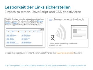 Lesbarkeit der Links sicherstellen
Einfach zu testen: JavaScript und CSS deaktivieren
http://chrispederick.com/work/web-developer/ & http://www.feedthebot.com/spiderview.html
webcache.googleusercontent.com/search?q=cache:www.domain.com&strip=1
 