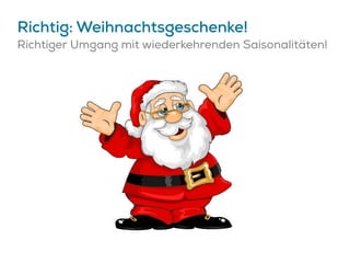 Richtig: Weihnachtsgeschenke!
Richtiger Umgang mit wiederkehrenden Saisonalitäten!
 