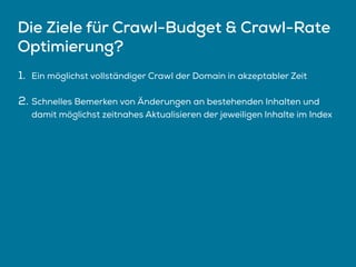 Die Ziele für Crawl-Budget & Crawl-Rate
Optimierung?
1. Ein möglichst vollständiger Crawl der Domain in akzeptabler Zeit
2. Schnelles Bemerken von Änderungen an bestehenden Inhalten und
damit möglichst zeitnahes Aktualisieren der jeweiligen Inhalte im Index
 