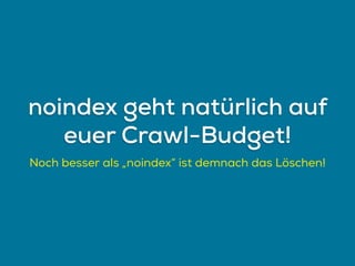 Noch besser als „noindex“ ist demnach das Löschen!
noindex geht natürlich auf
euer Crawl-Budget!
 