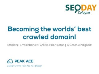 Becoming the worlds‘ best
crawled domain!
Effizienz, Erreichbarkeit, Größe, Priorisierung & Geschwindigkeit!
Bastian Grimm, Peak Ace AG | @basgr
 