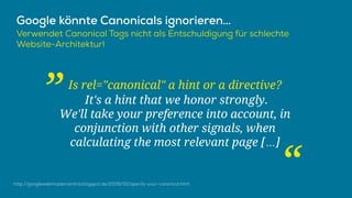 Is rel="canonical" a hint or a directive?
It's a hint that we honor strongly.
We'll take your preference into account, in
conjunction with other signals, when
calculating the most relevant page […]
„
“
 