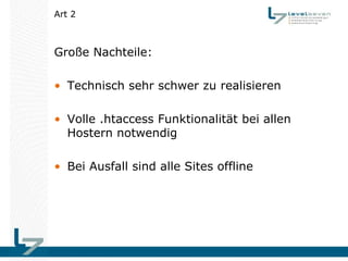 Art 2



Große Nachteile:

• Technisch sehr schwer zu realisieren

• Volle .htaccess Funktionalität bei allen
  Hostern notwendig

• Bei Ausfall sind alle Sites offline
 