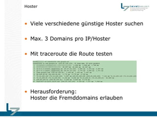 Hoster



• Viele verschiedene günstige Hoster suchen

• Max. 3 Domains pro IP/Hoster

• Mit traceroute die Route testen




• Herausforderung:
  Hoster die Fremddomains erlauben
 