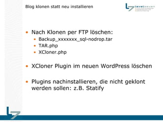 Blog klonen statt neu installieren




• Nach Klonen per FTP löschen:
    • Backup_xxxxxxx_sql-nodrop.tar
    • TAR.php
    • XCloner.php


• XCloner Plugin im neuen WordPress löschen

• Plugins nachinstallieren, die nicht geklont
  werden sollen: z.B. Statify
 