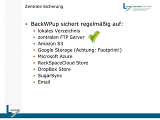 Zentrale Sicherung



• BackWPup sichert regelmäßig auf:
   •   lokales Verzeichnis
   •   zentralen FTP Server
   •   Amazon S3
   •   Google Storage (Achtung: Footprint!)
   •   Microsoft Azure
   •   RackSpaceCloud Store
   •   DropBox Store
   •   SugarSync
   •   Email
 