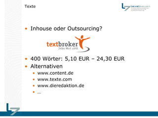 Texte




• Inhouse oder Outsourcing?




• 400 Wörter: 5,10 EUR – 24,30 EUR
• Alternativen
   •    www.content.de
   •    www.texte.com
   •    www.dieredaktion.de
   •    …
 