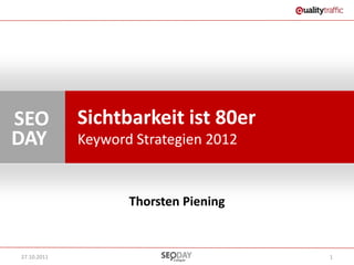 SEO          Sichtbarkeit ist 80er
DAY          Keyword Strategien 2012


                    Thorsten Piening


27.10.2011                             1
 