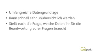▪ Umfangreiche Datengrundlage
▪ Kann schnell sehr unübersichtlich werden
▪ Stellt euch die Frage, welche Daten ihr für die
Beantwortung eurer Fragen braucht
 