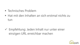 ▪ Technisches Problem
▪ Hat mit den Inhalten an sich erstmal nichts zu
tun
✓ Empfehlung: Jeden Inhalt nur unter einer
einzigen URL erreichbar machen
 