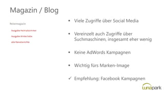 Magazin / Blog
▪ Viele Zugriffe über Social Media
▪ Vereinzelt auch Zugriffe über
Suchmaschinen, insgesamt eher wenig
▪ Keine AdWords Kampagnen
▪ Wichtig fürs Marken-Image
✓ Empfehlung: Facebook Kampagnen
 