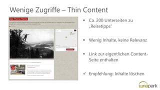 Wenige Zugriffe – Thin Content
▪ Ca. 200 Unterseiten zu
„Reisetipps“
▪ Wenig Inhalte, keine Relevanz
▪ Link zur eigentlichen Content-
Seite enthalten
✓ Empfehlung: Inhalte löschen
 
