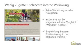Wenig Zugriffe – schlechte interne Verlinkung
▪ Keine Verlinkung aus der
Navigation
▪ Insgesamt nur 50
eingehende Links (Vergleich
„Wandern“ 14.000)
✓ Empfehlung: Bessere
Positionierung in der
Websitehierarchie
 