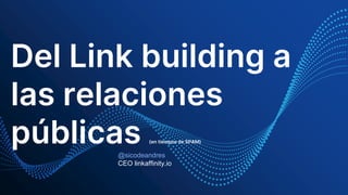 Del Link building a
las relaciones
públicas (en tiempos de SPAM)
@sicodeandres
CEO linkaffinity.io
 