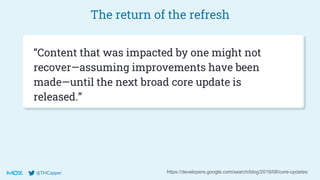 @THCapper
The return of the refresh
https://developers.google.com/search/blog/2019/08/core-updates
“Content that was impacted by one might not
recover—assuming improvements have been
made—until the next broad core update is
released.”
 