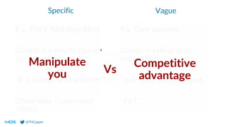 @THCapper
Vague
E.g. Core updates
Google is telling us to
expect flux.
“Just make good content.”
“EAT”
Specific
E.g. CWV, Mobilegeddon
Google is trying to change
our behaviour.
“X is now a ranking factor.”
Often slow / non-event
rollout.
Manipulate
you
Competitive
advantage
Vs
 