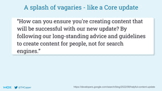 @THCapper
A splash of vagaries - like a Core update
https://developers.google.com/search/blog/2022/08/helpful-content-update
“How can you ensure you're creating content that
will be successful with our new update? By
following our long-standing advice and guidelines
to create content for people, not for search
engines.”
 