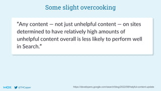 @THCapper
Some slight overcooking
https://developers.google.com/search/blog/2022/08/helpful-content-update
“Any content — not just unhelpful content — on sites
determined to have relatively high amounts of
unhelpful content overall is less likely to perform well
in Search.”
 