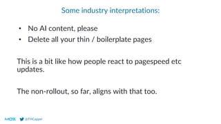 @THCapper
Some industry interpretations:
• No AI content, please
• Delete all your thin / boilerplate pages
This is a bit like how people react to pagespeed etc
updates.
The non-rollout, so far, aligns with that too.
 