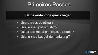 • Quais meus objetivos?
• Qual é meu público alvo?
• Quais são meus principais produtos?
• Qual é meu budget de marketing?
Saiba onde você quer chegar
Primeiros Passos
 