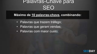 Máximo de 10 palavras-chave, combinando:
• Palavras que trazem tráfego;
• Palavras que geram vendas;
• Palavras com maior custo;
Palavras-Chave para
SEO
 