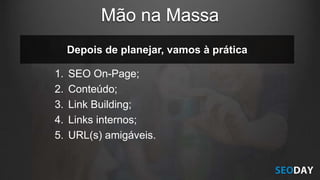 Depois de planejar, vamos à prática
1. SEO On-Page;
2. Conteúdo;
3. Link Building;
4. Links internos;
5. URL(s) amigáveis.
Mão na Massa
 