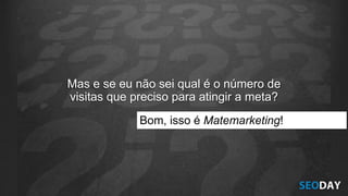Mas e se eu não sei qual é o número de
visitas que preciso para atingir a meta?
Bom, isso é Matemarketing!
 