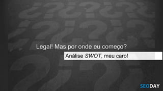 Legal! Mas por onde eu começo?
Análise SWOT, meu caro!
 
