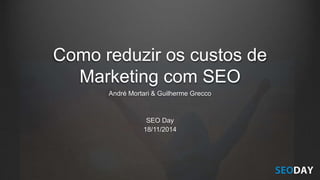 Como reduzir os custos de
Marketing com SEO
André Mortari & Guilherme Grecco
SEO Day
18/11/2014
 