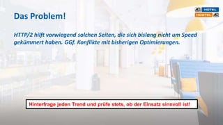 Das Problem!
HTTP/2 hilft vorwiegend solchen Seiten, die sich bislang nicht um Speed
gekümmert haben. GGf. Konflikte mit bisherigen Optimierungen.
Hinterfrage jeden Trend und prüfe stets, ob der Einsatz sinnvoll ist!
 