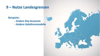 9 – Nutze Landesgrenzen
Beispiele:
- Andere Key-Accounts
- Andere Gebührenmodelle
 
