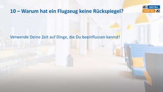 10 – Warum hat ein Flugzeug keine Rückspiegel?
Verwende Deine Zeit auf Dinge, die Du beeinflussen kannst!
 