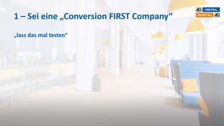 1 – Sei eine „Conversion FIRST Company“
„lass das mal testen“
 