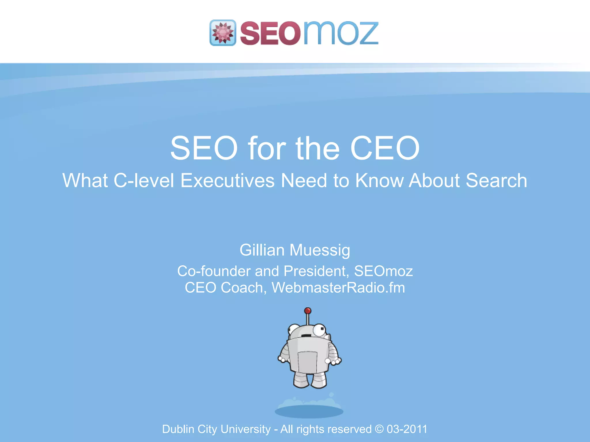 SEO for the CEO
What C-level Executives Need to Know About Search


                         Gillian Muessig
             Co-founder and President, SEOmoz
              CEO Coach, WebmasterRadio.fm




          Dublin City University - All rights reserved © 03-2011
 