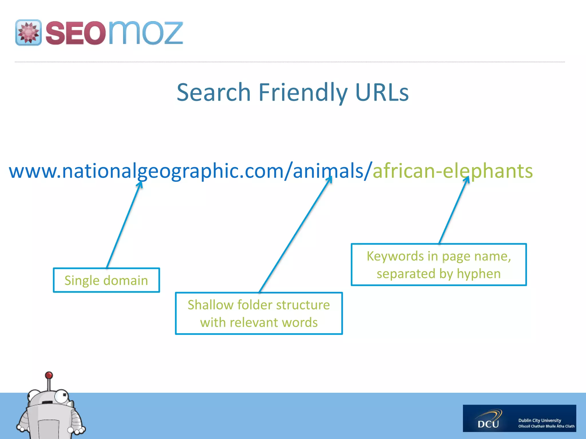 Search Friendly URLs

www.nationalgeographic.com/animals/african-elephants


                                                Keywords in page name,
     Single domain                               separated by hyphen

                     Shallow folder structure
                       with relevant words
 