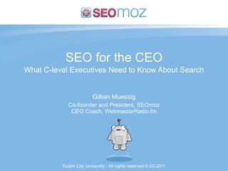 SEO for the CEO
What C-level Executives Need to Know About Search


                         Gillian Muessig
             Co-founder and President, SEOmoz
              CEO Coach, WebmasterRadio.fm




          Dublin City University - All rights reserved © 03-2011
 